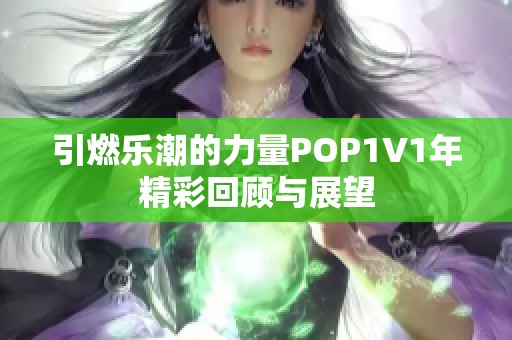 引燃乐潮的力量POP1∨1年精彩回顾与展望