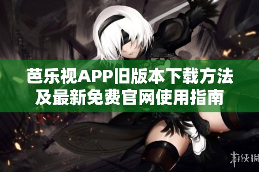 芭乐视APP旧版本下载方法及最新免费官网使用指南