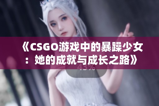 《CSGO游戏中的暴躁少女：她的成就与成长之路》