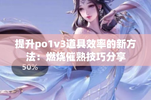 提升po1v3道具效率的新方法：燃烧催熟技巧分享