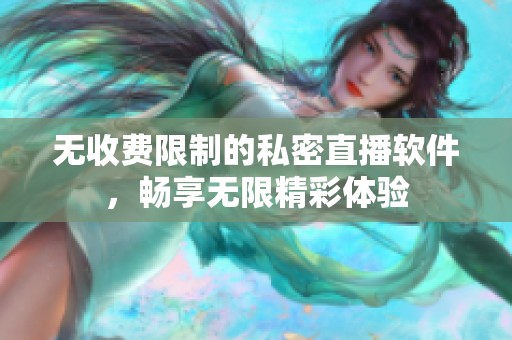 无收费限制的私密直播软件，畅享无限精彩体验