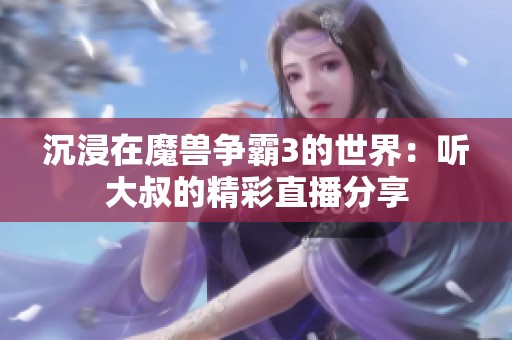 沉浸在魔兽争霸3的世界：听大叔的精彩直播分享