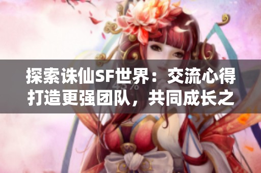 探索诛仙SF世界：交流心得打造更强团队，共同成长之路