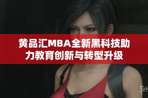 黄品汇MBA全新黑科技助力教育创新与转型升级