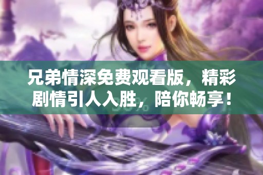 兄弟情深免费观看版，精彩剧情引人入胜，陪你畅享！