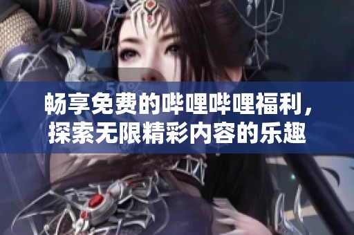 畅享免费的哔哩哔哩福利，探索无限精彩内容的乐趣