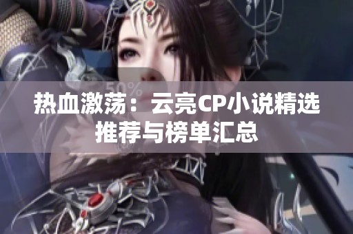 热血激荡：云亮CP小说精选推荐与榜单汇总