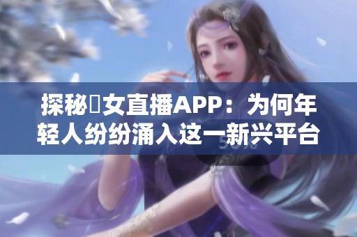 探秘祼女直播APP：为何年轻人纷纷涌入这一新兴平台