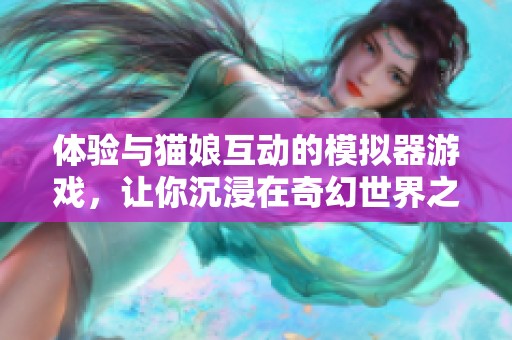 体验与猫娘互动的模拟器游戏，让你沉浸在奇幻世界之中