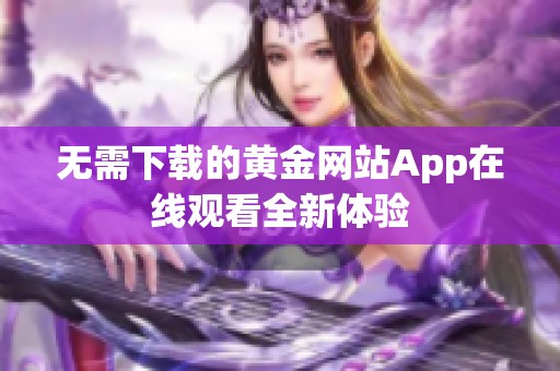 无需下载的黄金网站App在线观看全新体验