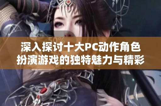 深入探讨十大PC动作角色扮演游戏的独特魅力与精彩之处