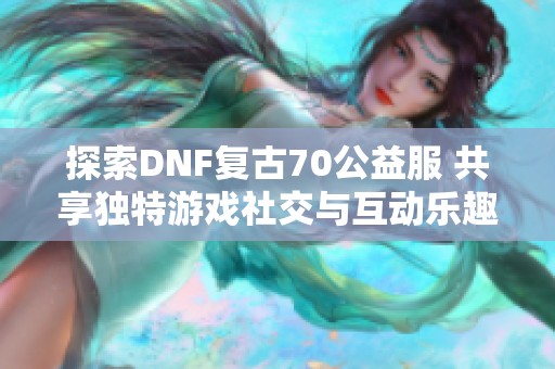 探索DNF复古70公益服 共享独特游戏社交与互动乐趣