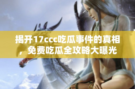 揭开17ccc吃瓜事件的真相，免费吃瓜全攻略大曝光