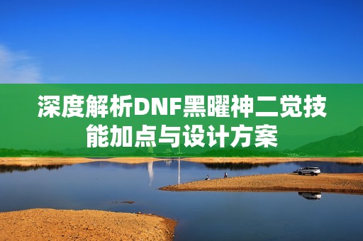 深度解析DNF黑曜神二觉技能加点与设计方案