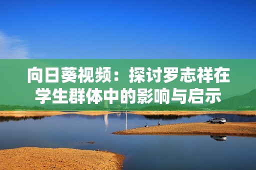 向日葵视频：探讨罗志祥在学生群体中的影响与启示