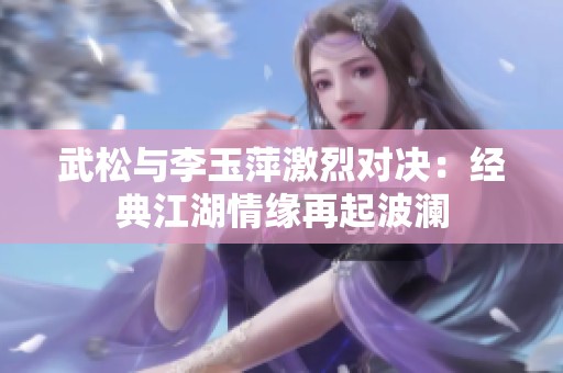 武松与李玉萍激烈对决：经典江湖情缘再起波澜