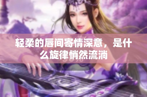 轻柔的唇间寄情深意，是什么旋律悄然流淌