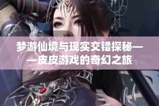 梦游仙境与现实交错探秘——皮皮游戏的奇幻之旅