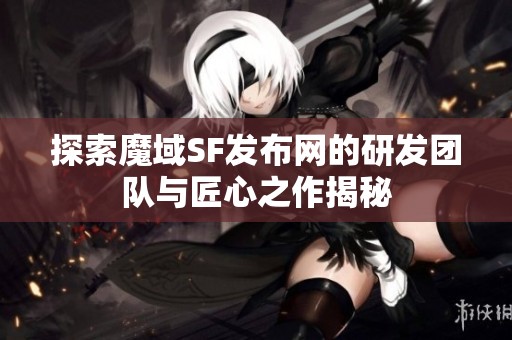 探索魔域SF发布网的研发团队与匠心之作揭秘