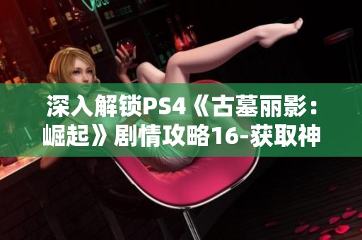 深入解锁PS4《古墓丽影：崛起》剧情攻略16-获取神圣之源的冒险之旅