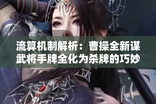 流算机制解析：曹操全新谋武将手牌全化为杀牌的巧妙运用