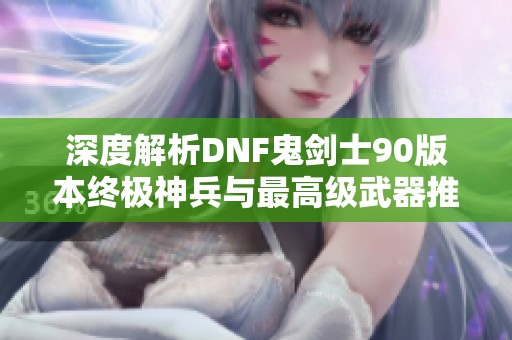 深度解析DNF鬼剑士90版本终极神兵与最高级武器推荐