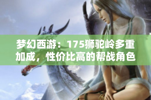 梦幻西游：175狮驼岭多重加成，性价比高的帮战角色详解