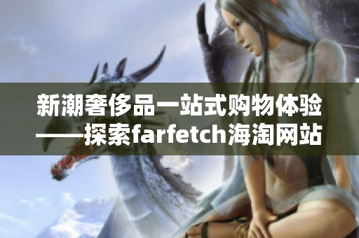 新潮奢侈品一站式购物体验——探索farfetch海淘网站的魅力