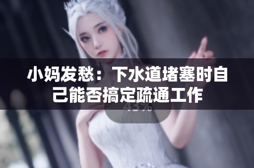 小妈发愁：下水道堵塞时自己能否搞定疏通工作