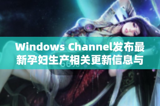 Windows Channel发布最新孕妇生产相关更新信息与指南