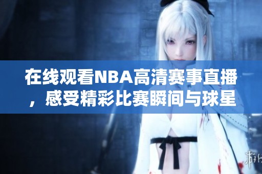 在线观看NBA高清赛事直播，感受精彩比赛瞬间与球星风采