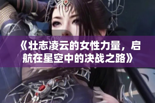 《壮志凌云的女性力量，启航在星空中的决战之路》