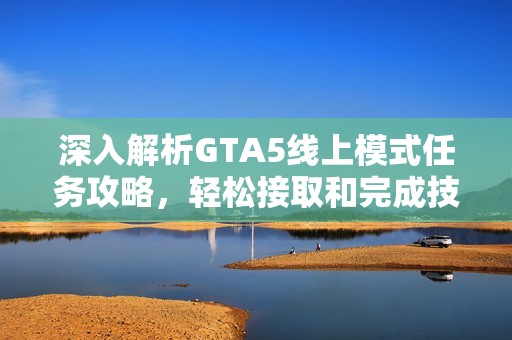 深入解析GTA5线上模式任务攻略，轻松接取和完成技巧大揭秘