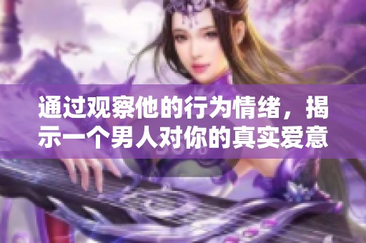 通过观察他的行为情绪，揭示一个男人对你的真实爱意