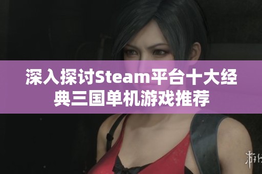 深入探讨Steam平台十大经典三国单机游戏推荐