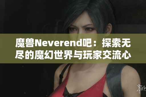 魔兽Neverend吧：探索无尽的魔幻世界与玩家交流心得