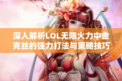 深入解析LOL无限火力中金克丝的强力打法与策略技巧