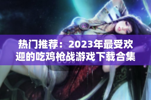 热门推荐：2023年最受欢迎的吃鸡枪战游戏下载合集