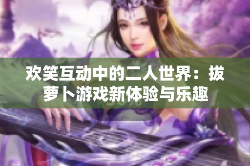 欢笑互动中的二人世界：拔萝卜游戏新体验与乐趣