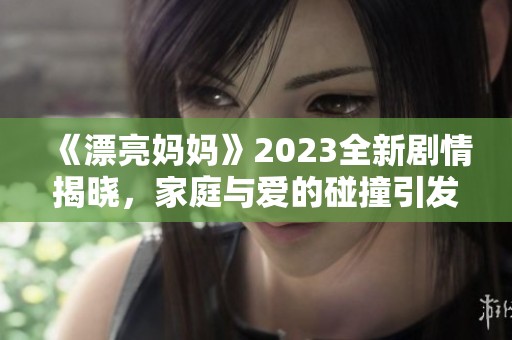 《漂亮妈妈》2023全新剧情揭晓，家庭与爱的碰撞引发热议