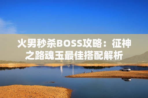 火男秒杀BOSS攻略：征神之路魂玉最佳搭配解析