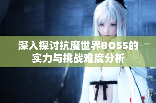 深入探讨抗魔世界BOSS的实力与挑战难度分析