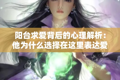 阳台求爱背后的心理解析：他为什么选择在这里表达爱意