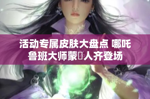 活动专属皮肤大盘点 哪吒鲁班大师蒙犽人齐登场