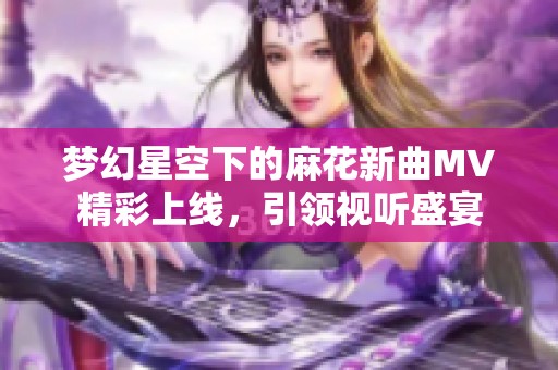 梦幻星空下的麻花新曲MV精彩上线，引领视听盛宴