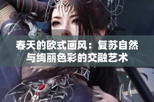 春天的欧式画风：复苏自然与绚丽色彩的交融艺术