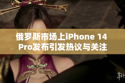 俄罗斯市场上iPhone 14 Pro发布引发热议与关注