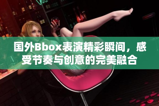 国外Bbox表演精彩瞬间，感受节奏与创意的完美融合