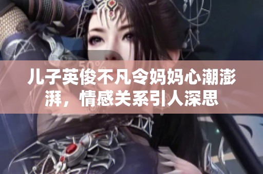 儿子英俊不凡令妈妈心潮澎湃，情感关系引人深思