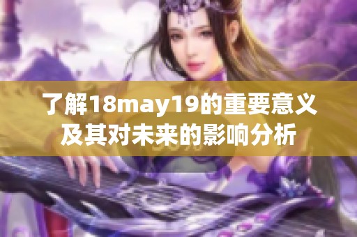 了解18may19的重要意义及其对未来的影响分析